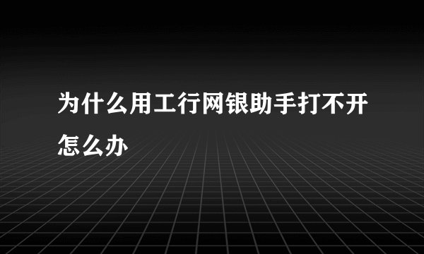 为什么用工行网银助手打不开怎么办