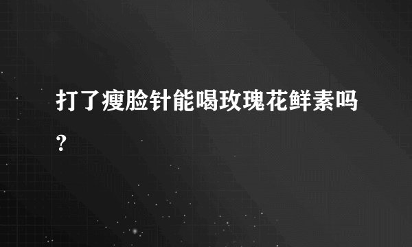 打了瘦脸针能喝玫瑰花鲜素吗？