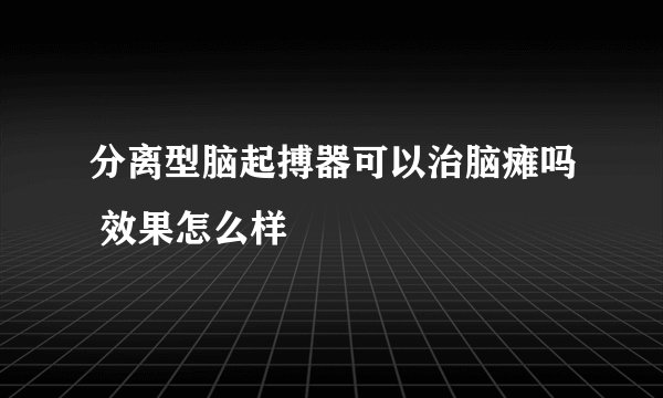 分离型脑起搏器可以治脑瘫吗 效果怎么样