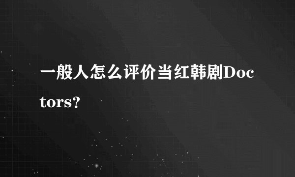 一般人怎么评价当红韩剧Doctors？