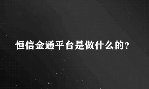 恒信金通平台是做什么的？
