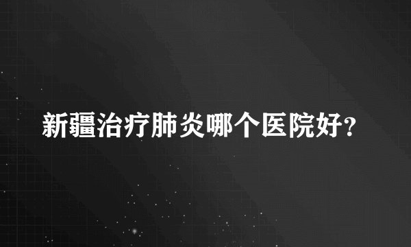 新疆治疗肺炎哪个医院好？