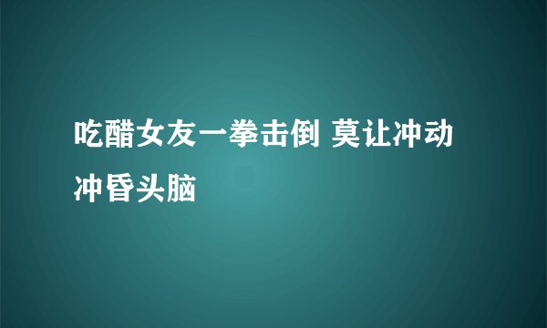 吃醋女友一拳击倒 莫让冲动冲昏头脑