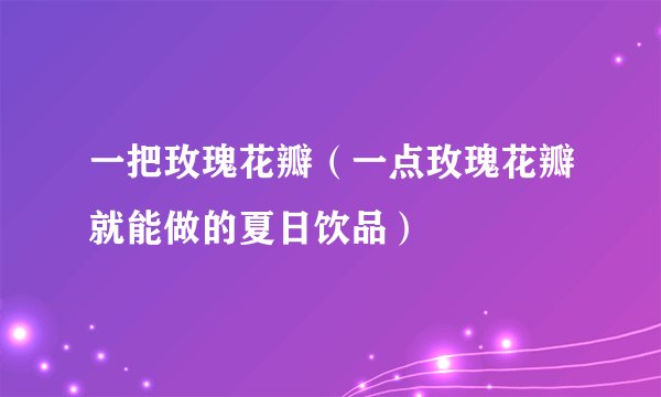 一把玫瑰花瓣(一点玫瑰花瓣就能做的夏日饮品)