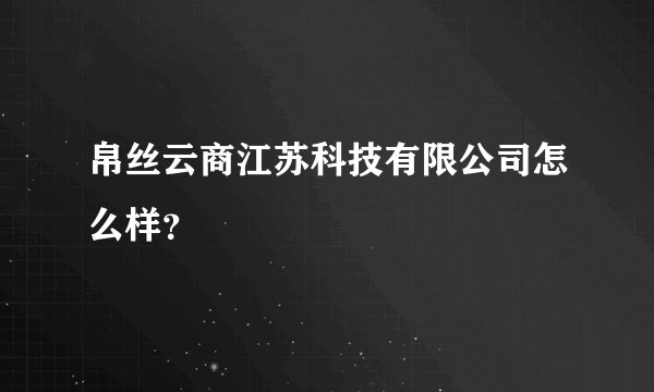 帛丝云商江苏科技有限公司怎么样？