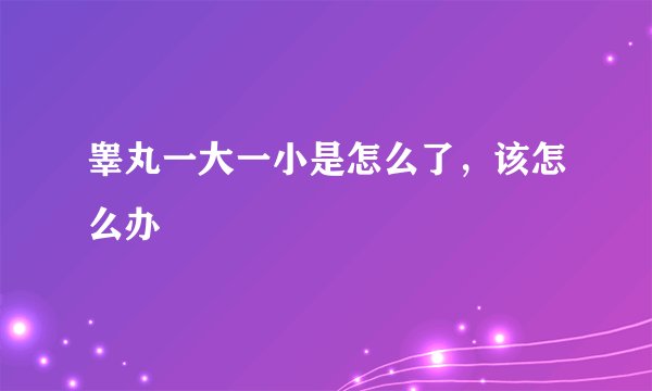 睾丸一大一小是怎么了，该怎么办