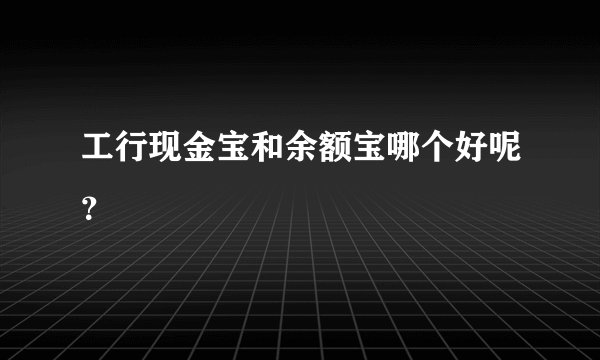 工行现金宝和余额宝哪个好呢?