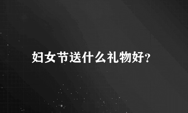 妇女节送什么礼物好？