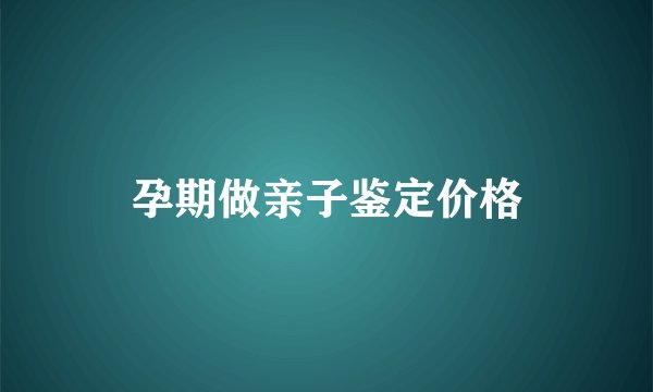 孕期做亲子鉴定价格