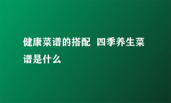 健康菜谱的搭配  四季养生菜谱是什么