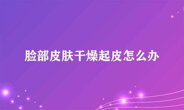 脸部皮肤干燥起皮怎么办