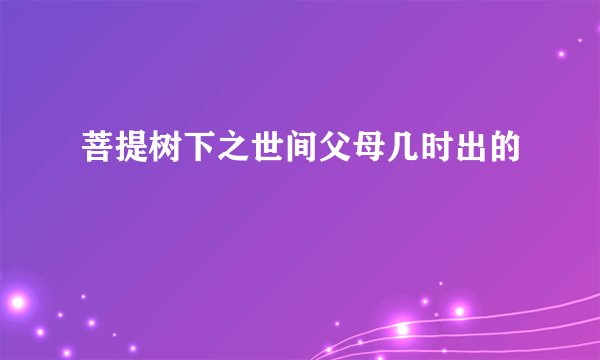 菩提树下之世间父母几时出的
