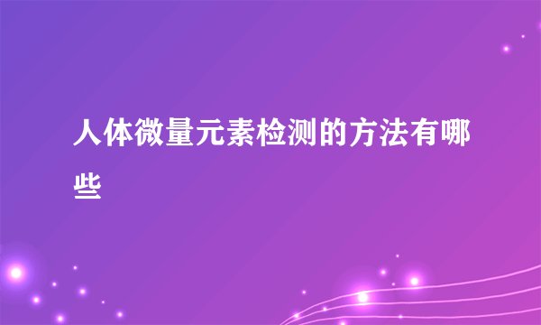 人体微量元素检测的方法有哪些