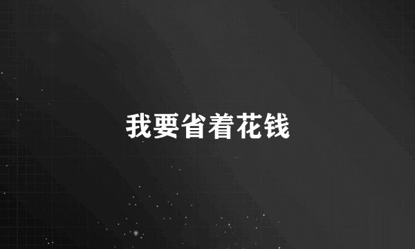 我要省着花钱
