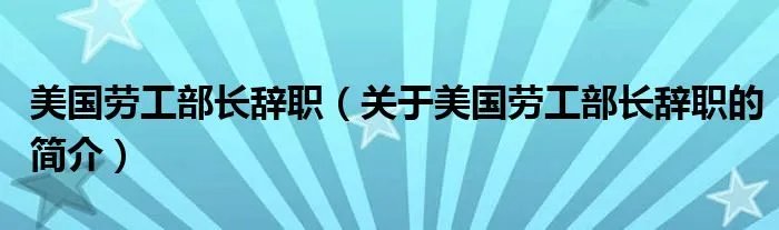 美国劳工部长辞职（关于美国劳工部长辞职的简介）