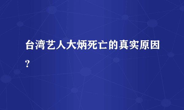 台湾艺人大炳死亡的真实原因？