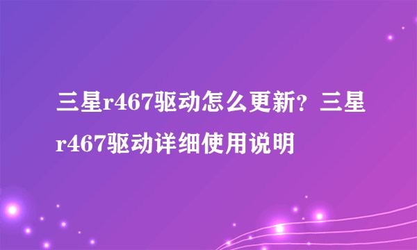 三星r467驱动怎么更新?三星r467驱动详细使用说明