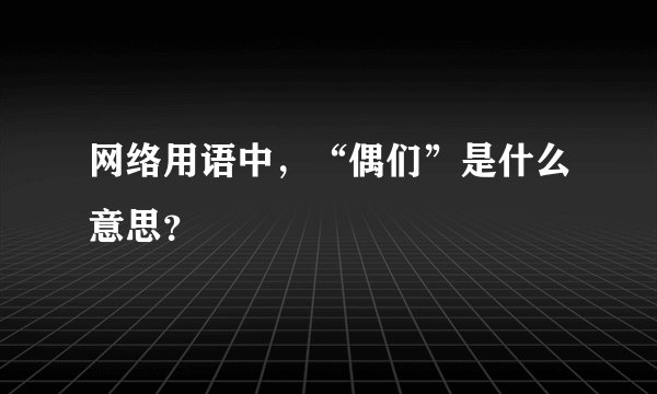 网络用语中，“偶们”是什么意思？