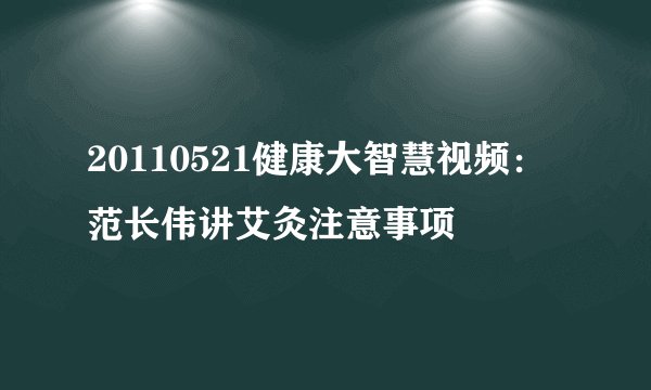 20110521健康大智慧视频：范长伟讲艾灸注意事项