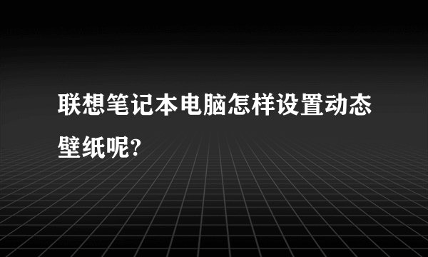 联想笔记本电脑怎样设置动态壁纸呢?
