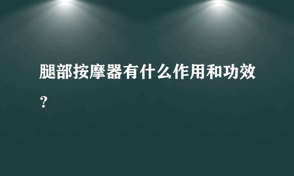 腿部按摩器有什么作用和功效？