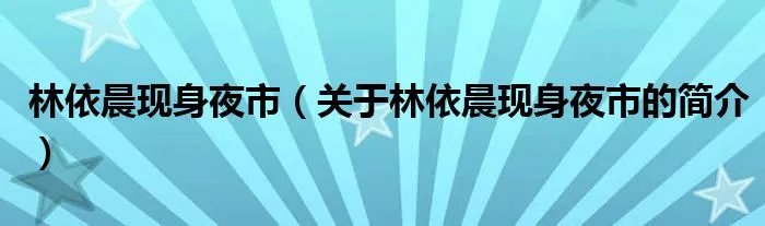 林依晨现身夜市（关于林依晨现身夜市的简介）