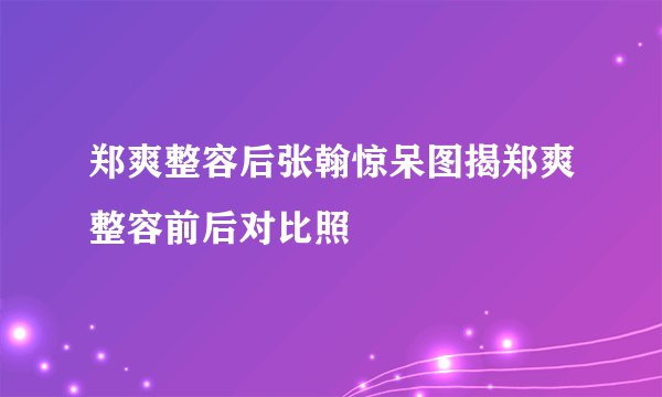 郑爽整容后张翰惊呆图揭郑爽整容前后对比照