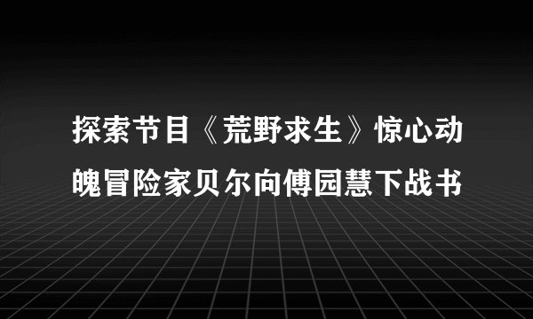 探索节目《荒野求生》惊心动魄冒险家贝尔向傅园慧下战书