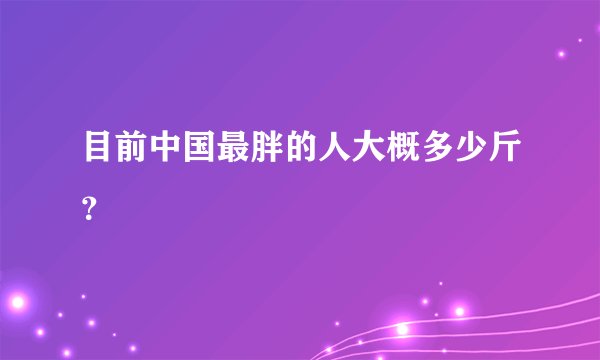 目前中国最胖的人大概多少斤？