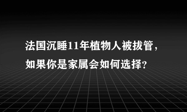法国沉睡11年植物人被拔管,如果你是家属会如何选择?