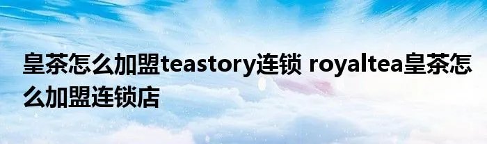 皇茶怎么加盟teastory连锁 royaltea皇茶怎么加盟连锁店