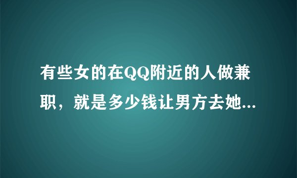 有些女的在QQ附近的人做兼职，就是多少钱让男方去她租的地方或者去宾馆酒店是真的吗？