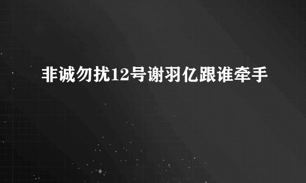 非诚勿扰12号谢羽亿跟谁牵手