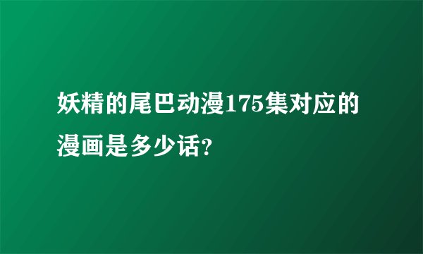 妖精的尾巴动漫175集对应的漫画是多少话？