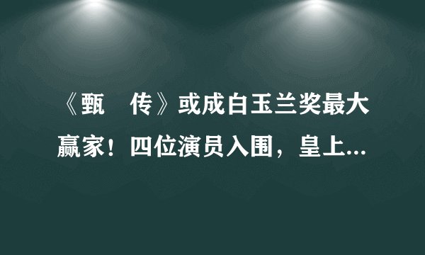 《甄嬛传》或成白玉兰奖最大赢家！四位演员入围，皇上带妃进组了