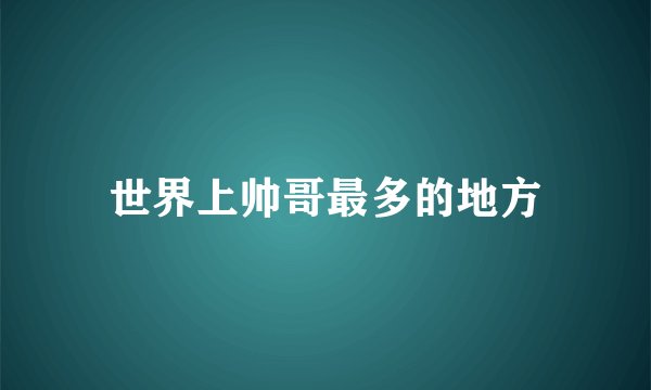 世界上帅哥最多的地方