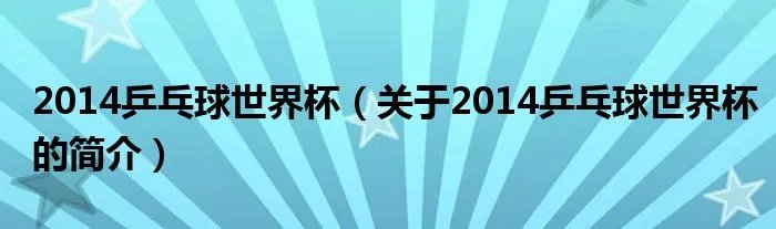 2014乒乓球世界杯（关于2014乒乓球世界杯的简介）