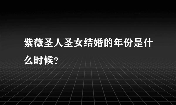 紫薇圣人圣女结婚的年份是什么时候?