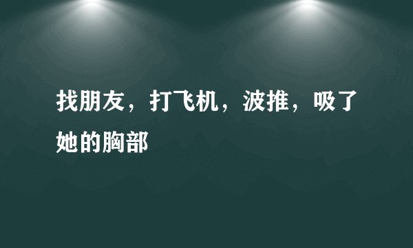 找朋友，打飞机，波推，吸了她的胸部