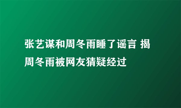 张艺谋和周冬雨睡了谣言 揭周冬雨被网友猜疑经过