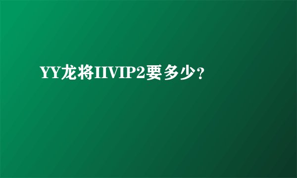 YY龙将IIVIP2要多少？