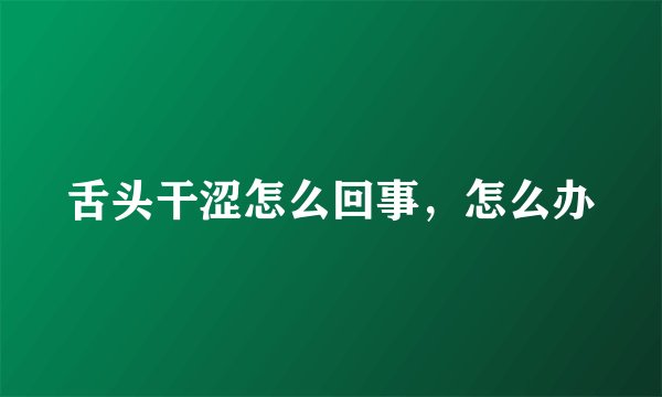 舌头干涩怎么回事,怎么办