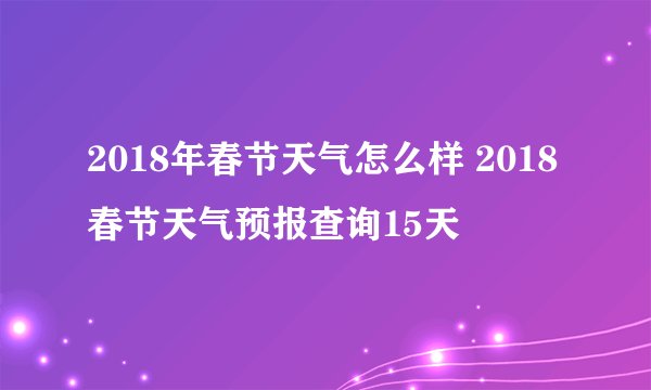 2018年春节天气怎么样 2018春节天气预报查询15天