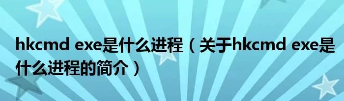 hkcmd exe是什么进程（关于hkcmd exe是什么进程的简介）