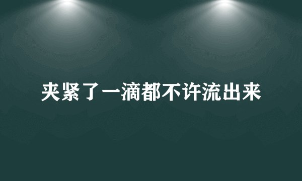 夹紧了一滴都不许流出来