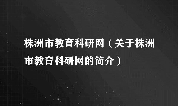 株洲市教育科研网（关于株洲市教育科研网的简介）