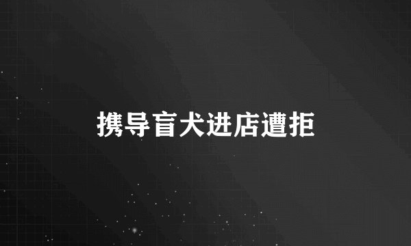 携导盲犬进店遭拒