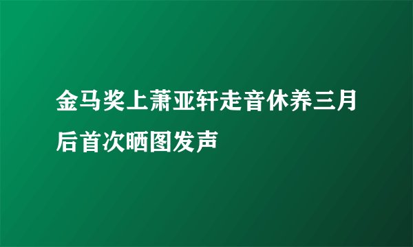 金马奖上萧亚轩走音休养三月后首次晒图发声
