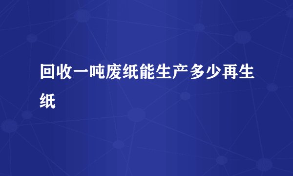 回收一吨废纸能生产多少再生纸