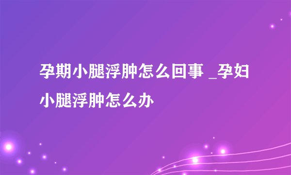 孕期小腿浮肿怎么回事 _孕妇小腿浮肿怎么办